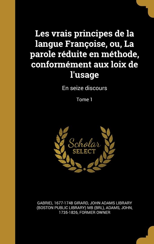 Les vrais principes de la langue Françoise, ou, La parole réduite en méthode, conformément aux loix de l'usage: En seize discours; Tome 1
