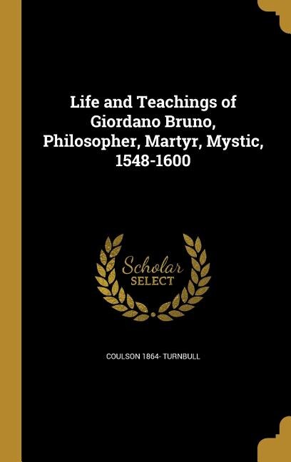 Life and Teachings of Giordano Bruno, Philosopher, Martyr, Mystic, 1548-1600
