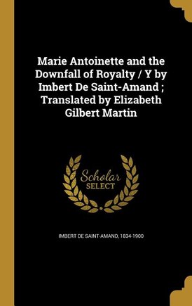 Marie Antoinette and the Downfall of Royalty / Y by Imbert De Saint-Amand ; Translated by Elizabeth Gilbert Martin