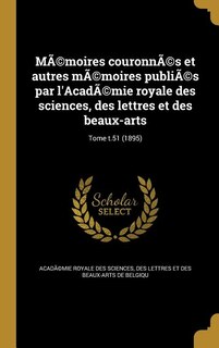 MÃ©moires couronnÃ©s et autres mÃ©moires publiÃ©s par l'AcadÃ©mie royale des sciences, des lettres et des beaux-arts; Tome t.51 (1895)