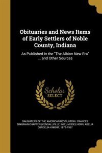 Obituaries and News Items of Early Settlers of Noble County, Indiana: As Published in the The Albion New Era ... and Other Sources