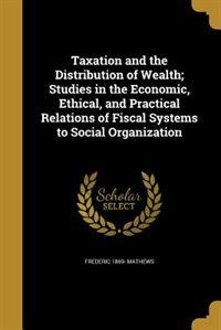 Front cover_Taxation and the Distribution of Wealth; Studies in the Economic, Ethical, and Practical Relations of Fiscal Systems to Social Organization