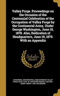 Valley Forge. Proceedings on the Occasion of the Centennial Celebration of the Occupation of Valley Forge by the Continental Army, Under George Washington, June 19, 1878. Also, Dedication of Headquarters, June 19, 1879. With an Appendix