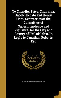 To Chandler Price, Chairman, Jacob Holgate and Henry Horn, Secretaries of the Committee of Superintendence and Vigilance, for the City and County of Philadelphia. In Reply to Jonathan Roberts, Esq