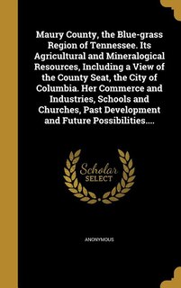 Front cover_Maury County, the Blue-grass Region of Tennessee. Its Agricultural and Mineralogical Resources, Including a View of the County Seat, the City of Columbia. Her Commerce and Industries, Schools and Churches, Past Development and Future Possibilities....