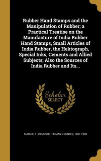 Rubber Hand Stamps and the Manipulation of Rubber; a Practical Treatise on the Manufacture of India Rubber Hand Stamps, Small Articles of India Rubber, the Hektograph, Special Inks, Cements and Allied Subjects; Also the Sources of India Rubber and Its...