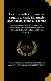 La corte delle virtu reali al seguito di Carlo Emanuele secondo dal trono alla tomba: Pompa funebre alla R.S.A. eretta nel duomo dalla città di Saluzzo : e dedicata all' ... conte Carlo