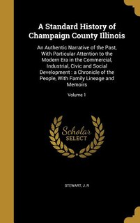 A Standard History of Champaign County Illinois: An Authentic Narrative of the Past, With Particular Attention to the Modern Era in the Commercial,