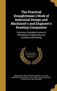 The Practical Draughtsman's Book of Industrial Design and Machinist's and Engineer's Drawing Companion: Forming a Complete Course of Mechanical, Engineering, and Architectural Drawing