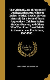The Original Lists of Persons of Quality; Emigrants; Religious Exiles; Political Rebels; Serving Men Sold for a Term of Years; Apprentices; Children Stolen; Maidens Pressed; and Others Who Went From Great Britain to the American Plantations, 1600-1700...