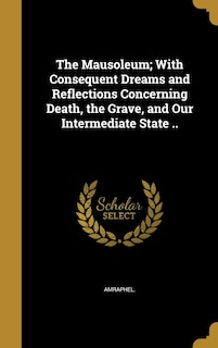 The Mausoleum; With Consequent Dreams and Reflections Concerning Death, the Grave, and Our Intermediate State ..