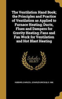 The Ventilation Hand Book; the Principles and Practice of Ventilation as Applied to Furnace Heating; Ducts, Flues and Dampers for Gravity Heating; Fans and Fan Work for Ventilation and Hot Blast Heating