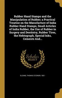Rubber Hand Stamps and the Manipulation of Rubber; a Practical Treatise on the Manufacture of India Rubber Hand Stamps, Small Articles of India Rubber, the Use of Rubber in Surgery and Dentistry, Rubber Tires, the Hektograph, Special Inks, Cements And...