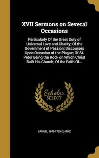 XVII Sermons on Several Occasions: Particularly Of the Great Duty of Universal Love and Charity; Of the Government of Passion; Discour