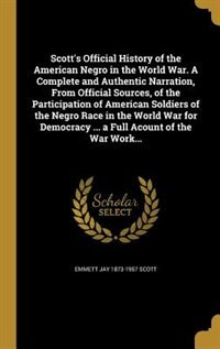 Scott's Official History of the American Negro in the World War. A Complete and Authentic Narration, From Official Sources, of the Participation of American Soldiers of the Negro Race in the World War for Democracy ... a Full Acount of the War Work...