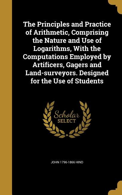 Front cover_The Principles and Practice of Arithmetic, Comprising the Nature and Use of Logarithms, With the Computations Employed by Artificers, Gagers and Land-surveyors. Designed for the Use of Students