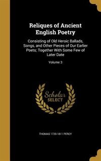 Reliques of Ancient English Poetry: Consisting of Old Heroic Ballads, Songs, and Other Pieces of Our Earlier Poets; Together With Some