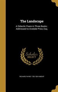 The Landscape: A Didactic Poem in Three Books : Addressed to Uvedale Price, Esq.