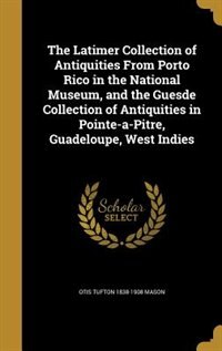 The Latimer Collection of Antiquities From Porto Rico in the National Museum, and the Guesde Collection of Antiquities in Pointe-a-Pitre, Guadeloupe, West Indies