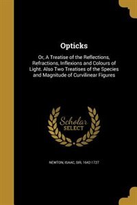 Opticks: Or, A Treatise of the Reflections, Refractions, Inflexions and Colours of Light. Also Two Treatises