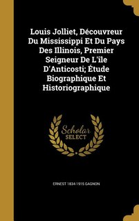 Couverture_Louis Jolliet, Découvreur Du Mississippi Et Du Pays Des Illinois, Premier Seigneur De L'île D'Anticosti; Étude Biographique Et Historiographique