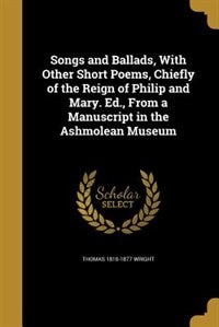 Couverture_Songs and Ballads, With Other Short Poems, Chiefly of the Reign of Philip and Mary. Ed., From a Manuscript in the Ashmolean Museum