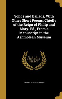 Front cover_Songs and Ballads, With Other Short Poems, Chiefly of the Reign of Philip and Mary. Ed., From a Manuscript in the Ashmolean Museum