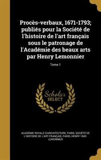 Procès-verbaux, 1671-1793; publiés pour la Société de l'histoire de l'art français sous le patronage de l'Académie des beaux arts par Henry Lemonnier; Tome 1