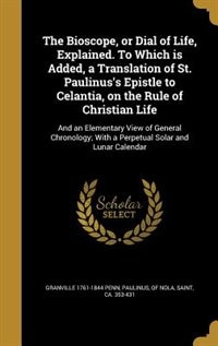 The Bioscope, or Dial of Life, Explained. To Which is Added, a Translation of St. Paulinus's Epistle to Celantia, on the Rule of Christian Life: And an Elementary View of General Chronology; With a Perpetual Solar and Lunar Calendar