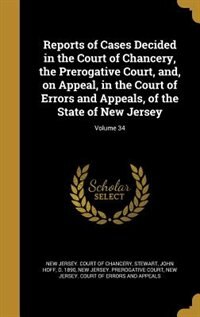 Reports of Cases Decided in the Court of Chancery, the Prerogative Court, and, on Appeal, in the Court of Errors and Appeals, of the State of New Jersey; Volume 34