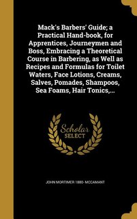 Front cover_Mack's Barbers' Guide; a Practical Hand-book, for Apprentices, Journeymen and Boss, Embracing a Theoretical Course in Barbering, as Well as Recipes and Formulas for Toilet Waters, Face Lotions, Creams, Salves, Pomades, Shampoos, Sea Foams, Hair Tonics,...