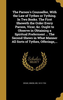Front cover_The Parson's Counsellor, With the Law of Tythes or Tything. In Two Books. The First Sheweth the Order Every Parson, Vicar, &c. Ought to Observe in Obtaining a Spiritual Preferment ... The Second Shews in What Manner All Sorts of Tythes, Offerings,...
