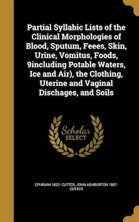 Partial Syllabic Lists of the Clinical Morphologies of Blood, Sputum, Feees, Skin, Urine, Vomitus, Foods, 9including Potable Waters, Ice and Air), the Clothing, Uterine and Vaginal Dischages, and Soils