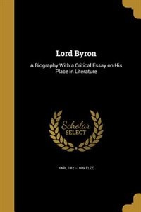 Lord Byron: A Biography With a Critical Essay on His Place in Literature