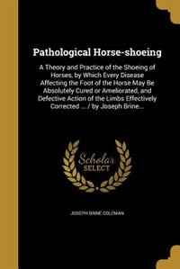 Pathological Horse-shoeing: A Theory and Practice of the Shoeing of Horses, by Which Every Disease Affecting the Foot of the Ho