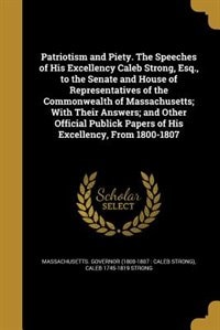 Couverture_Patriotism and Piety. The Speeches of His Excellency Caleb Strong, Esq., to the Senate and House of Representatives of the Commonwealth of Massachusetts; With Their Answers; and Other Official Publick Papers of His Excellency, From 1800-1807