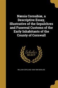 Nænia Cornubiæ, a Descriptive Essay, Illustrative of the Sepulchres and Funereal Customs of the Early Inhabitants of the County of Cornwall