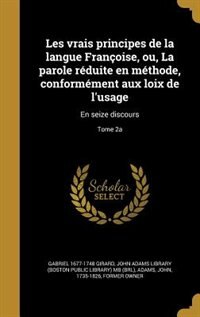 Les vrais principes de la langue Françoise, ou, La parole réduite en méthode, conformément aux loix de l'usage: En seize discours; Tome 2a