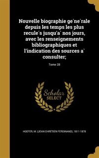 Nouvelle biographie ge?ne?rale depuis les temps les plus recule?s jusqu'a` nos jours, avec les renseignements bibliographiques et l'indication des sources a` consulter;; Tome 28