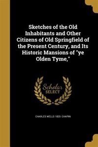 Sketches of the Old Inhabitants and Other Citizens of Old Springfield of the Present Century, and Its Historic Mansions of ye Olden Tyme,