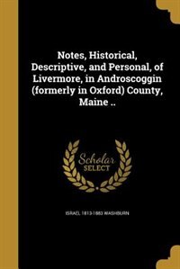 Notes, Historical, Descriptive, and Personal, of Livermore, in Androscoggin (formerly in Oxford) County, Maine ..