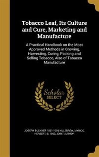 Tobacco Leaf, Its Culture and Cure, Marketing and Manufacture: A Practical Handbook on the Most Approved Methods in Growing, Harvesting, Curing, Packing and Selli