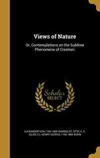 Views of Nature: Or, Contemplations on the Sublime Phenomena of Creation; de Alexander Von 1769-1859 Humboldt