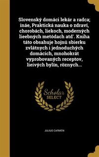 Couverture_Slovenský domáci lekár a radca; ináe, Praktická nauka o zdraví, chorobách, liekoch, moderných lieebných metódach atd'. Kniha táto obsahuje hojnú sbierku zvlátnych i jednoduchých domácich, mnohokrát vyprobovaných receptov, lieivých bylín, röznych...