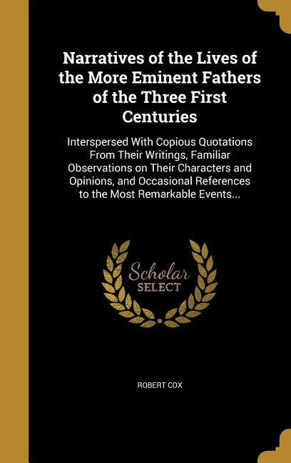 Narratives of the Lives of the More Eminent Fathers of the Three First Centuries: Interspersed With Copious Quotations From Their Writings, Familiar Observations on Their Characters