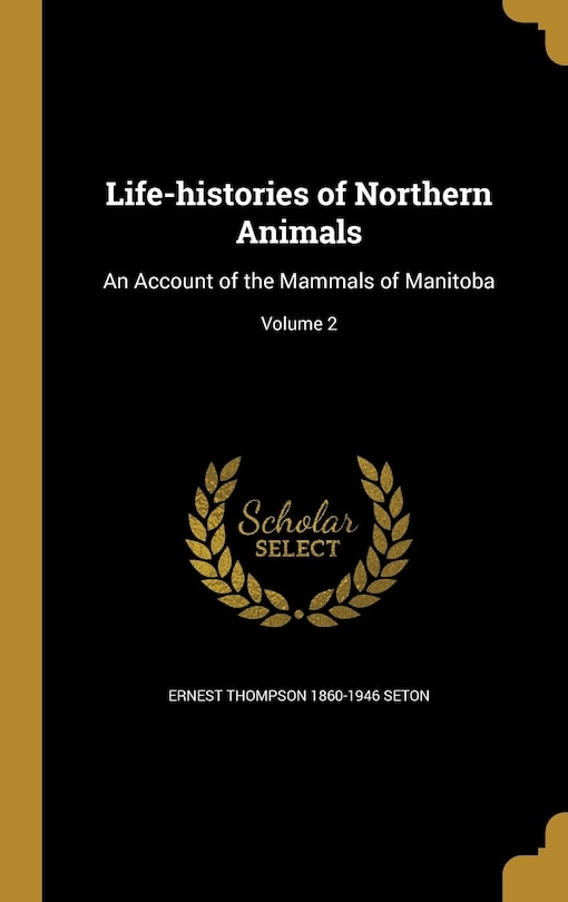 Life-histories of Northern Animals: An Account of the Mammals of Manitoba; Volume 2