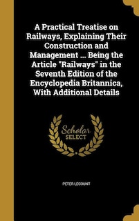 A Practical Treatise on Railways, Explaining Their Construction and Management ... Being the Article Railways in the Seventh Edition of the Encyclopedia Britannica, With Additional Details