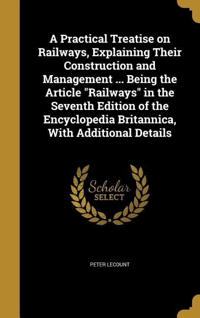 A Practical Treatise on Railways, Explaining Their Construction and Management ... Being the Article Railways in the Seventh Edition of the Encyclopedia Britannica, With Additional Details