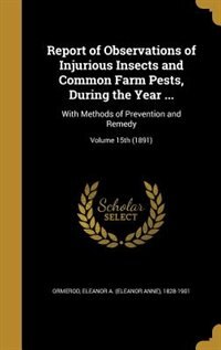 Report of Observations of Injurious Insects and Common Farm Pests, During the Year ...: With Methods of Prevention and Remedy; Volume 15th (1891)