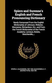 Spiers and Surenne's English and French Pronouncing Dictionary: Newly Composed From the English Dictionaries of Johnson, Webster, Worcester, Richardson, Etc. and From the French Dictionaries of the French Academy, Laveaux, Boiste, Bescherelle, ...